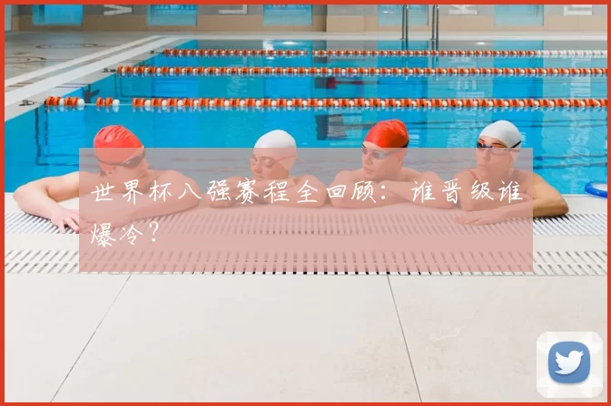 世界杯八强赛程全回顾：谁晋级谁爆冷？