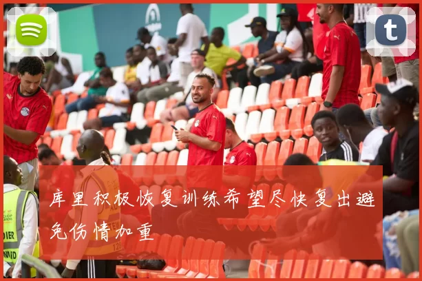 库里积极恢复训练希望尽快复出避免伤情加重