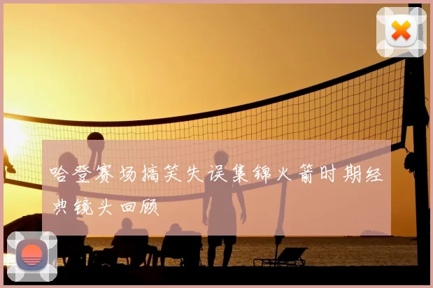 哈登赛场搞笑失误集锦火箭时期经典镜头回顾