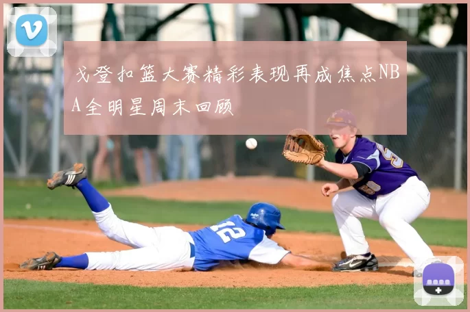 戈登扣篮大赛精彩表现再成焦点NBA全明星周末回顾