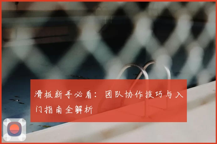 滑板新手必看：团队协作技巧与入门指南全解析