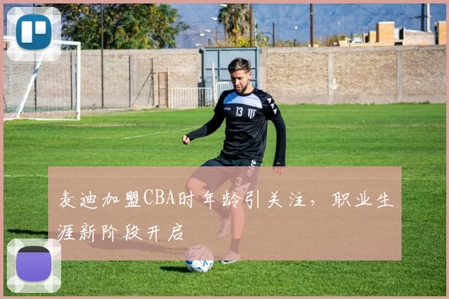 麦迪加盟CBA时年龄引关注，职业生涯新阶段开启