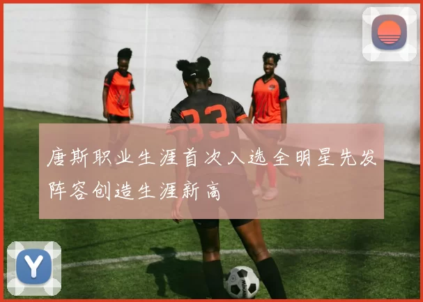 唐斯职业生涯首次入选全明星先发阵容创造生涯新高