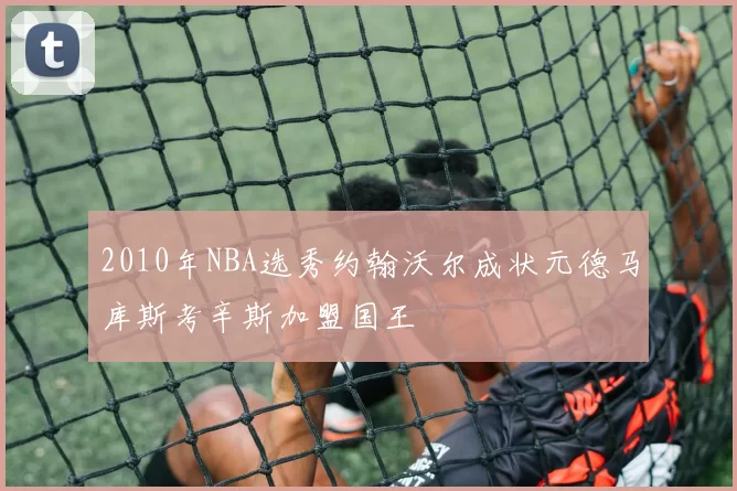 2010年NBA选秀约翰沃尔成状元德马库斯考辛斯加盟国王