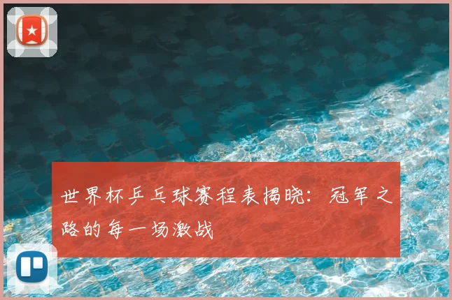 世界杯乒乓球赛程表揭晓:冠军之路的每一场激战