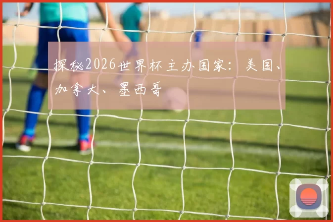 探秘2026世界杯主办国家：美国、加拿大、墨西哥