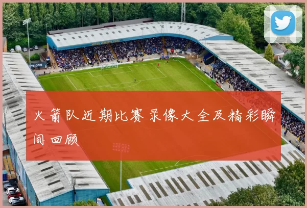 火箭队近期比赛录像大全及精彩瞬间回顾