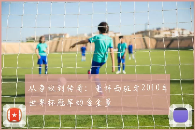 从争议到传奇:重评西班牙2010年世界杯冠军的含金量