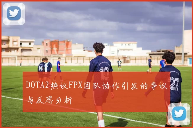 DOTA2热议FPX团队协作引发的争议与反思分析