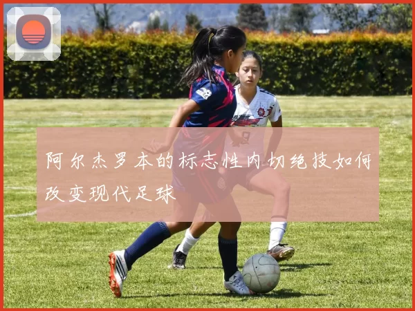 阿尔杰罗本的标志性内切绝技如何改变现代足球