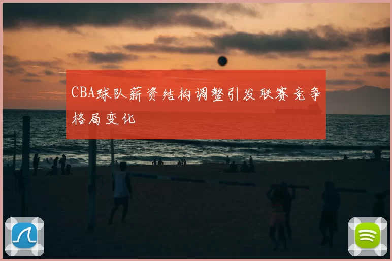 CBA球队薪资结构调整引发联赛竞争格局变化