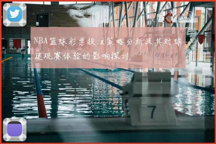 NBA篮球彩票投注策略分析及其对球迷观赛体验的影响探讨