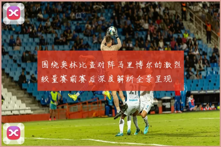 围绕奥林比查对阵马里博尔的激烈较量赛前赛后深度解析全景呈现