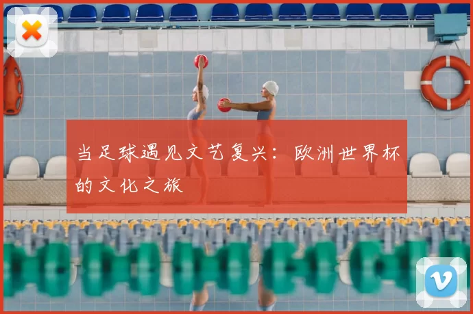当足球遇见文艺复兴：欧洲世界杯的文化之旅