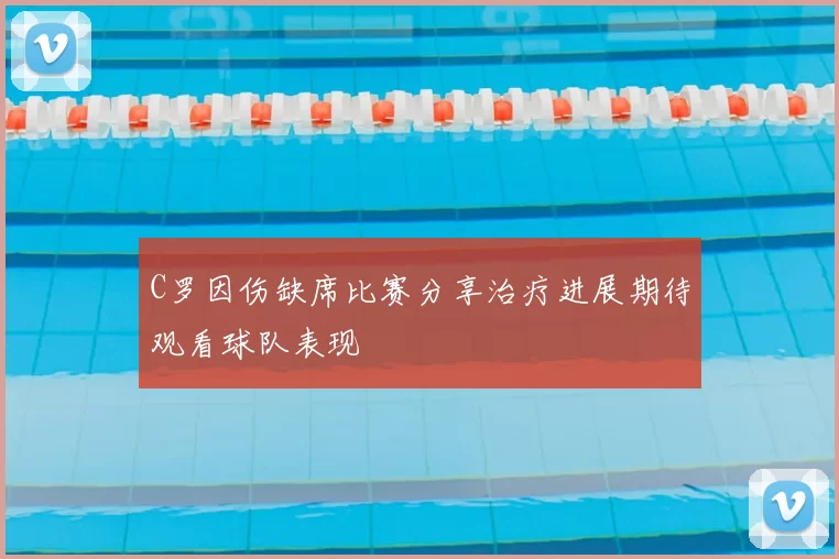 C罗因伤缺席比赛分享治疗进展期待观看球队表现