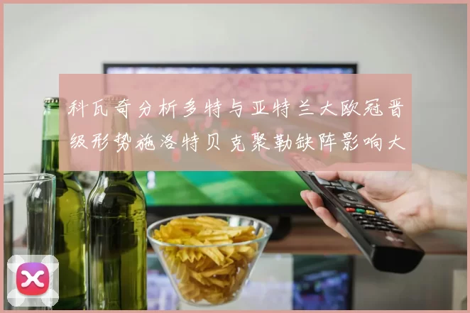 科瓦奇分析多特与亚特兰大欧冠晋级形势施洛特贝克聚勒缺阵影响大