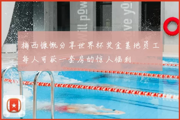梅西慷慨分享世界杯奖金基地员工每人可获一套房的惊人福利