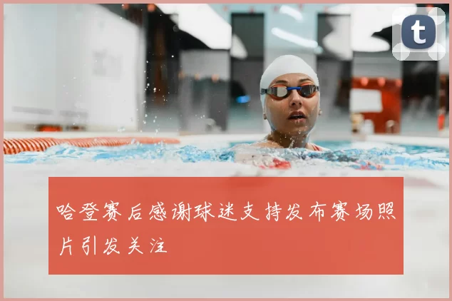 哈登赛后感谢球迷支持发布赛场照片引发关注