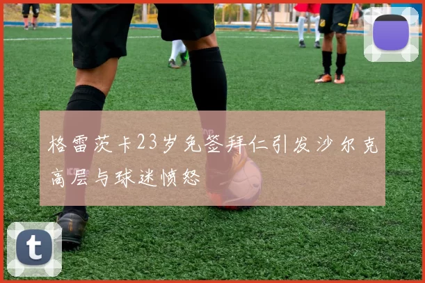 格雷茨卡23岁免签拜仁引发沙尔克高层与球迷愤怒