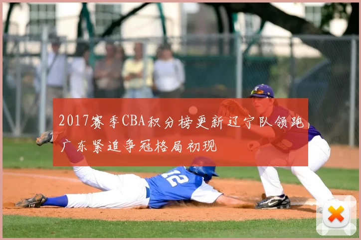 2017赛季CBA积分榜更新辽宁队领跑广东紧追争冠格局初现