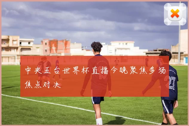 中央五台世界杯直播今晚聚焦多场焦点对决