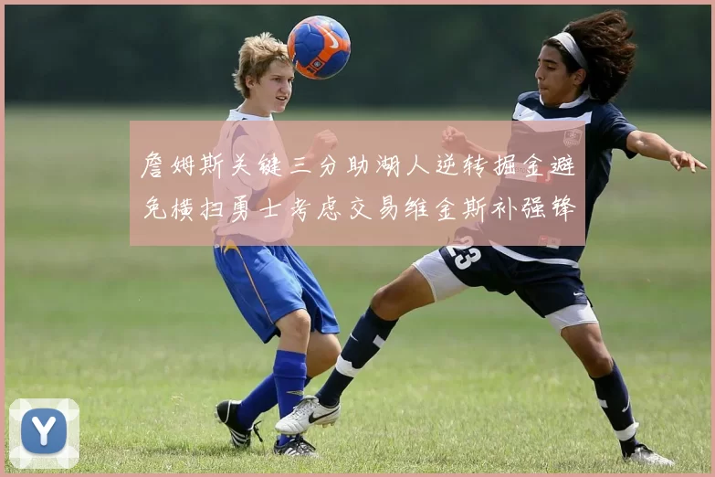 詹姆斯关键三分助湖人逆转掘金避免横扫勇士考虑交易维金斯补强锋线