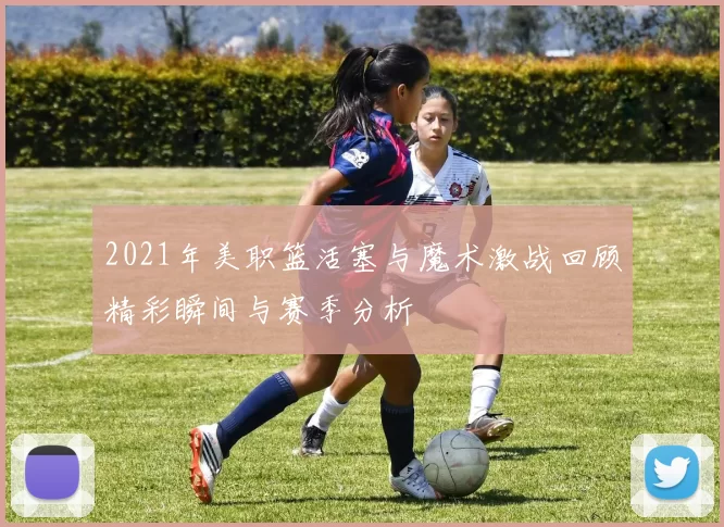 2021年美职篮活塞与魔术激战回顾精彩瞬间与赛季分析