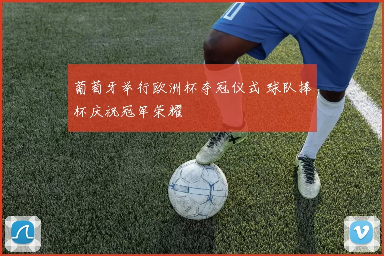 葡萄牙举行欧洲杯夺冠仪式 球队捧杯庆祝冠军荣耀