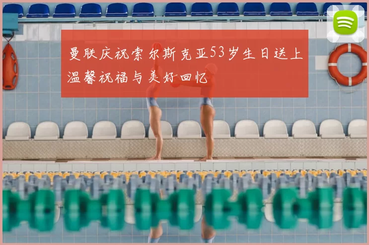 曼联庆祝索尔斯克亚53岁生日送上温馨祝福与美好回忆