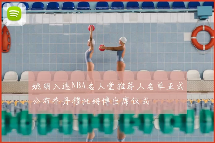 姚明入选NBA名人堂推荐人名单正式公布乔丹穆托姆博出席仪式