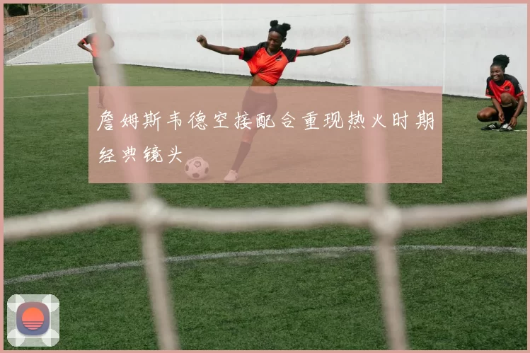 詹姆斯韦德空接配合重现热火时期经典镜头