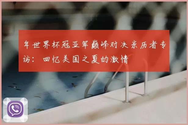 年世界杯冠亚军巅峰对决亲历者专访:回忆美国之夏的激情