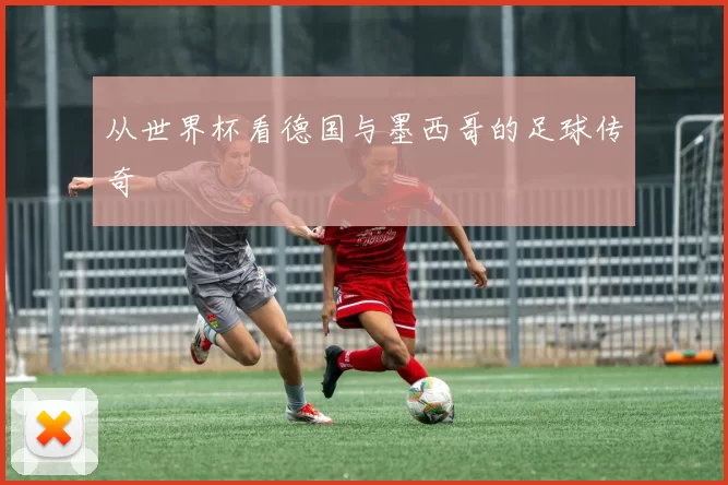 从世界杯看德国与墨西哥的足球传奇