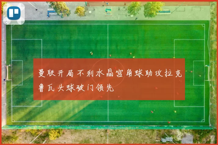 曼联开局不利水晶宫角球助攻拉克鲁瓦头球破门领先