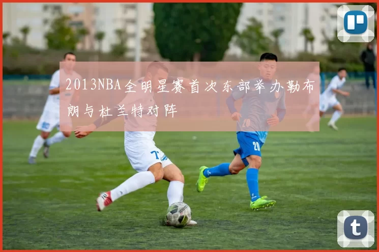 2013NBA全明星赛首次东部举办勒布朗与杜兰特对阵