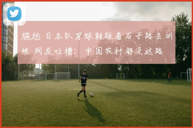 尴尬 日本队穿球鞋踩着石子路去训练 网友吐槽：中国农村都没这路