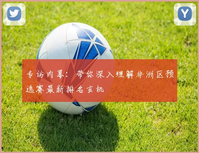 专访内幕：带你深入理解非洲区预选赛最新排名玄机