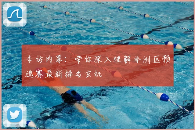 专访内幕：带你深入理解非洲区预选赛最新排名玄机