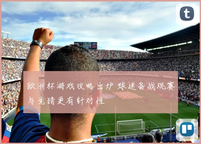 欧洲杯游戏攻略出炉 球迷备战观赛与竞猜更有针对性