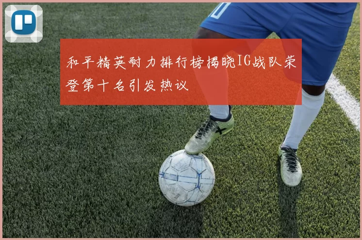和平精英耐力排行榜揭晓IG战队荣登第十名引发热议