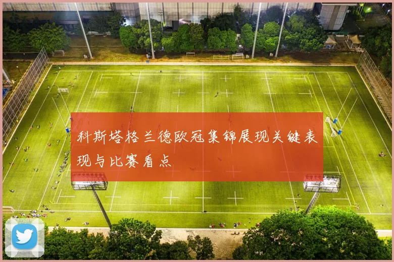 科斯塔格兰德欧冠集锦展现关键表现与比赛看点