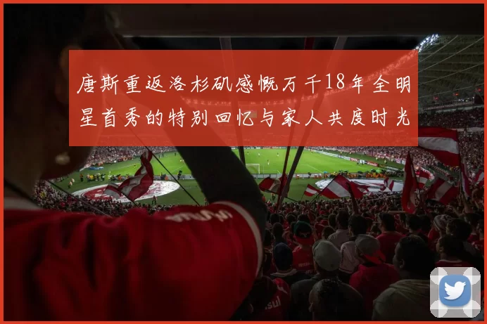 唐斯重返洛杉矶感慨万千18年全明星首秀的特别回忆与家人共度时光