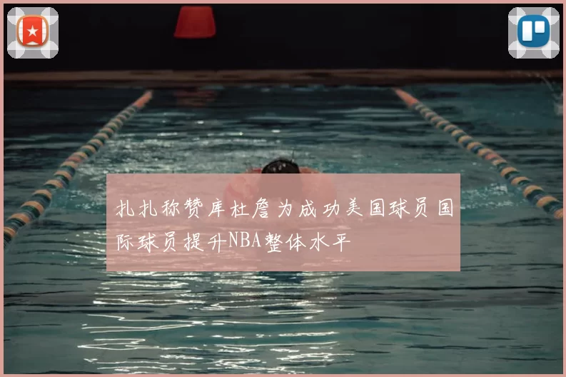 扎扎称赞库杜詹为成功美国球员国际球员提升NBA整体水平