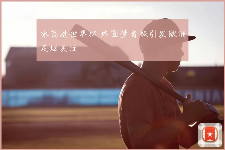 冰岛进世界杯 终圆梦晋级引发欧洲足坛关注