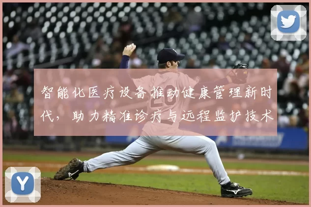 智能化医疗设备推动健康管理新时代，助力精准诊疗与远程监护技术创新