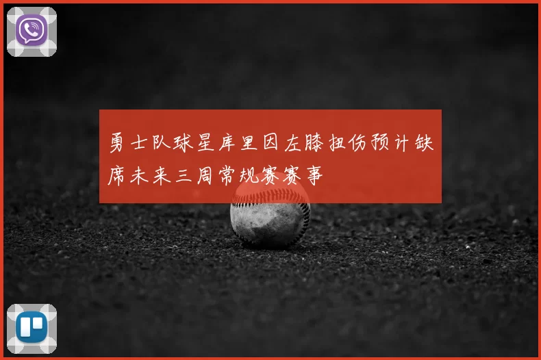 勇士队球星库里因左膝扭伤预计缺席未来三周常规赛赛事