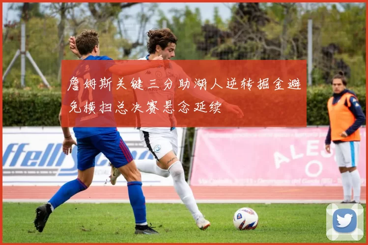 詹姆斯关键三分助湖人逆转掘金避免横扫总决赛悬念延续