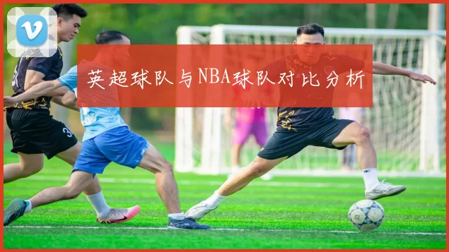 英超球队与NBA球队对比分析