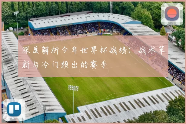 深度解析今年世界杯战绩：战术革新与冷门频出的赛季