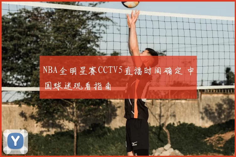 NBA全明星赛CCTV5直播时间确定 中国球迷观看指南